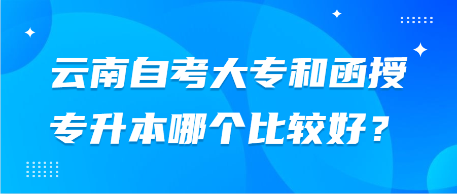 云南自考大專和函授專升本哪個比較好？