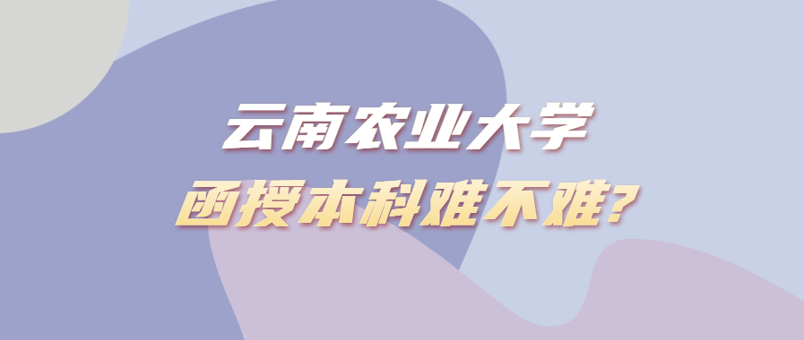 云南農(nóng)業(yè)大學(xué)函授本科難不難?