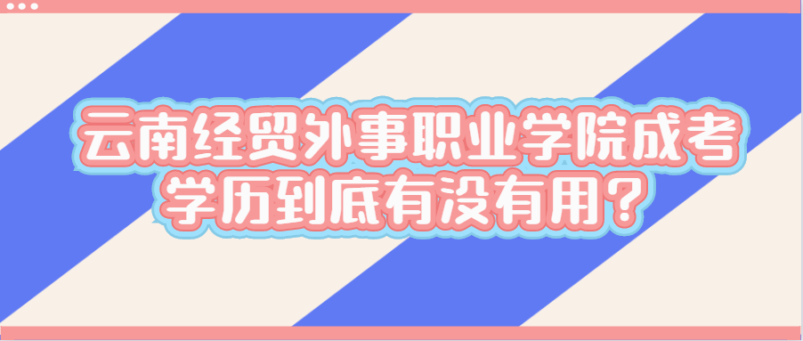 云南經貿外事職業學院成考學歷到底有沒有用？