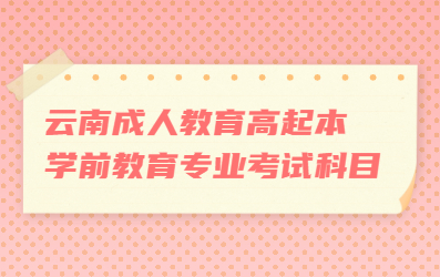 云南成人教育高起本學前教育專業考試科目