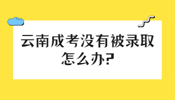 云南成考沒有被錄取怎么辦