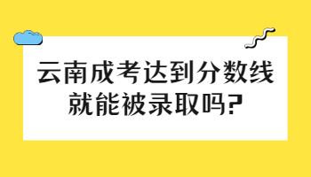 云南成考達(dá)到分?jǐn)?shù)線就能被錄取嗎