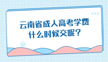 云南省成人高考學(xué)費(fèi)什么時(shí)候交
