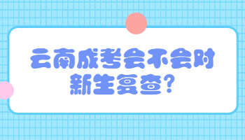 云南成考會不會對新生復查